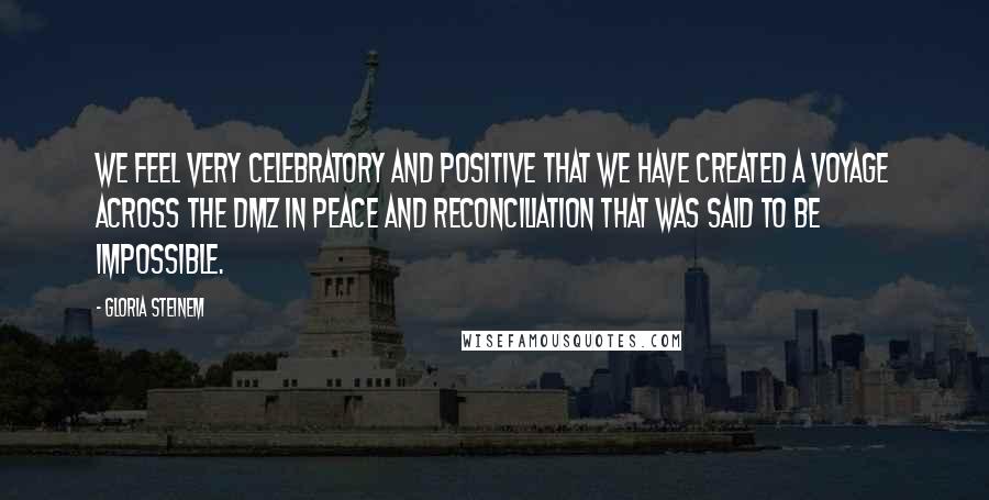 Gloria Steinem Quotes: We feel very celebratory and positive that we have created a voyage across the DMZ in peace and reconciliation that was said to be impossible.