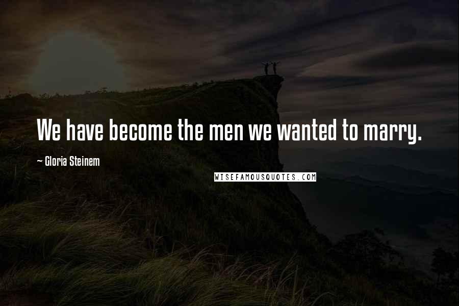 Gloria Steinem Quotes: We have become the men we wanted to marry.