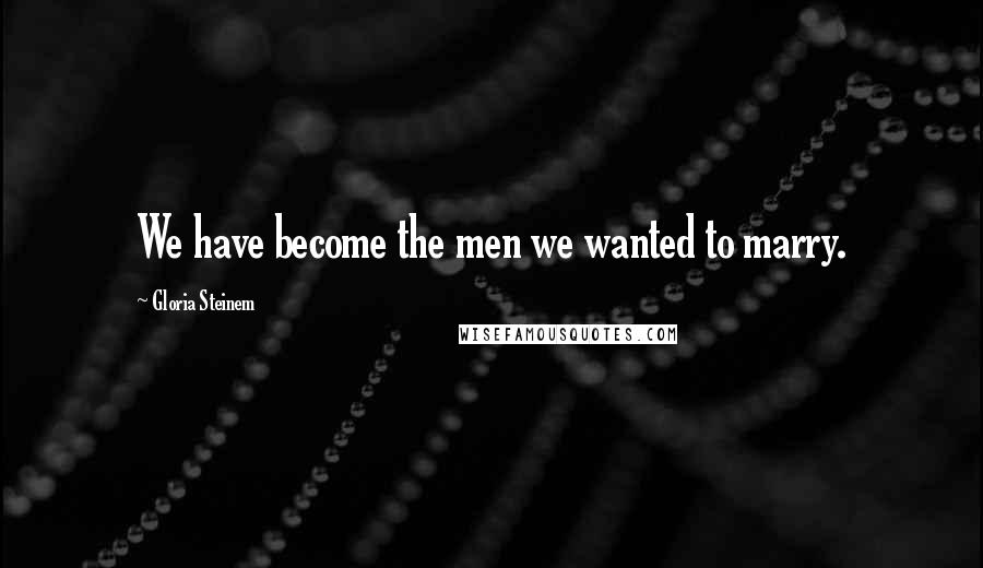 Gloria Steinem Quotes: We have become the men we wanted to marry.
