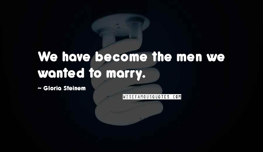 Gloria Steinem Quotes: We have become the men we wanted to marry.