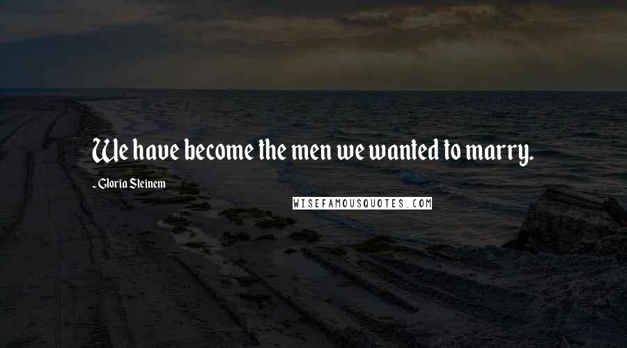 Gloria Steinem Quotes: We have become the men we wanted to marry.