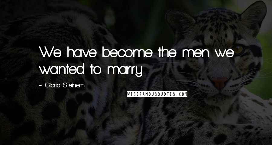 Gloria Steinem Quotes: We have become the men we wanted to marry.