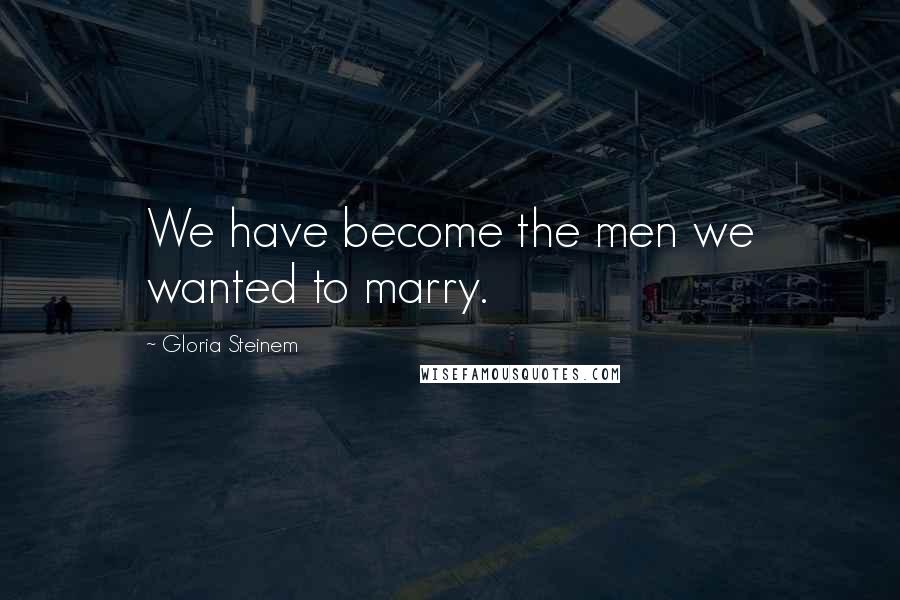 Gloria Steinem Quotes: We have become the men we wanted to marry.