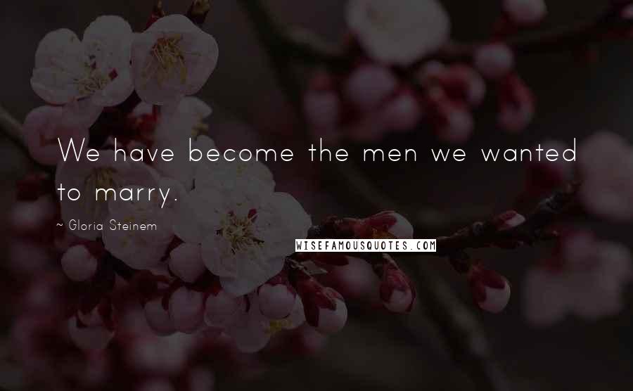 Gloria Steinem Quotes: We have become the men we wanted to marry.