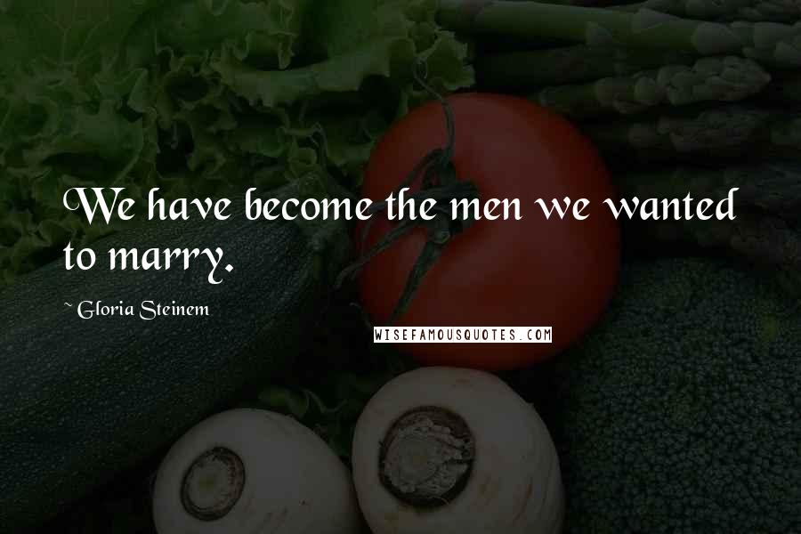 Gloria Steinem Quotes: We have become the men we wanted to marry.