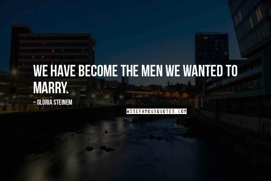 Gloria Steinem Quotes: We have become the men we wanted to marry.