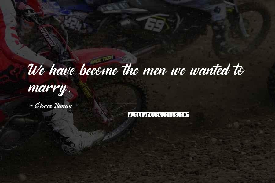 Gloria Steinem Quotes: We have become the men we wanted to marry.