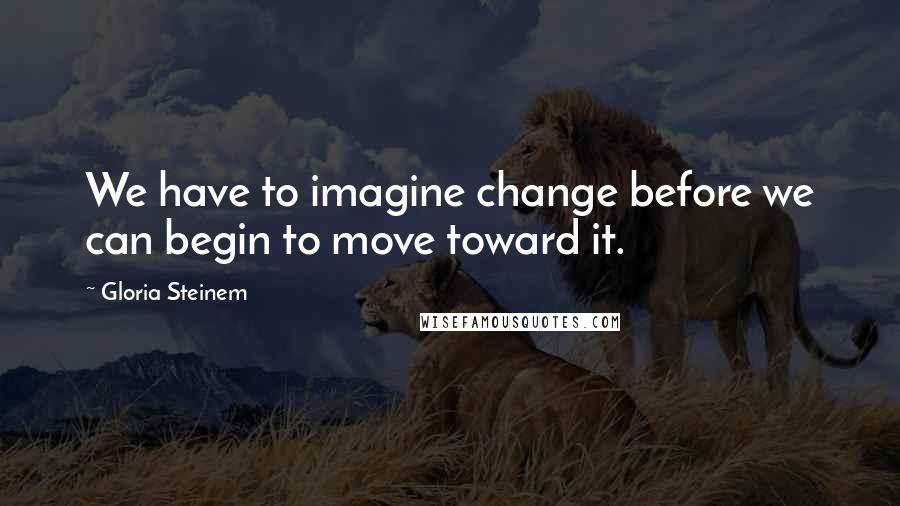 Gloria Steinem Quotes: We have to imagine change before we can begin to move toward it.
