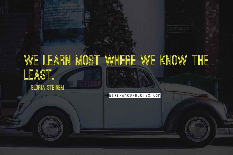Gloria Steinem Quotes: We learn most where we know the least.