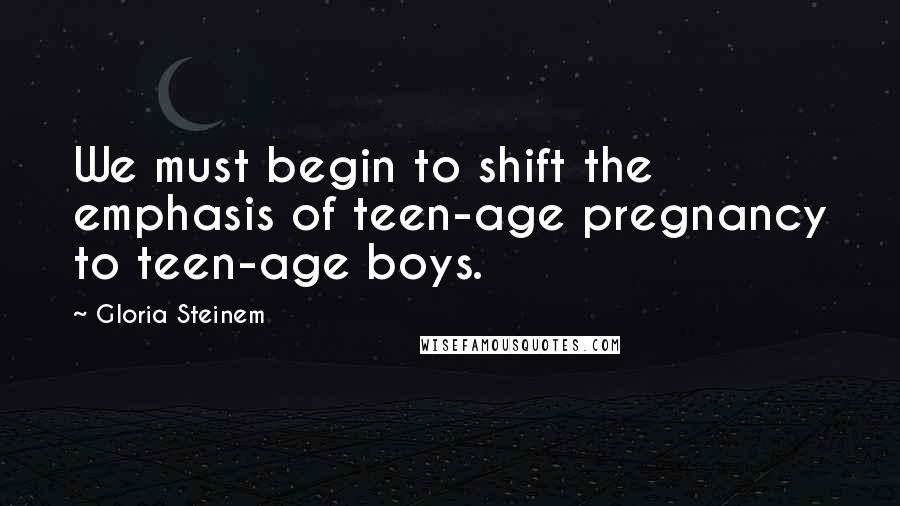 Gloria Steinem Quotes: We must begin to shift the emphasis of teen-age pregnancy to teen-age boys.