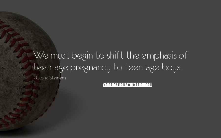 Gloria Steinem Quotes: We must begin to shift the emphasis of teen-age pregnancy to teen-age boys.