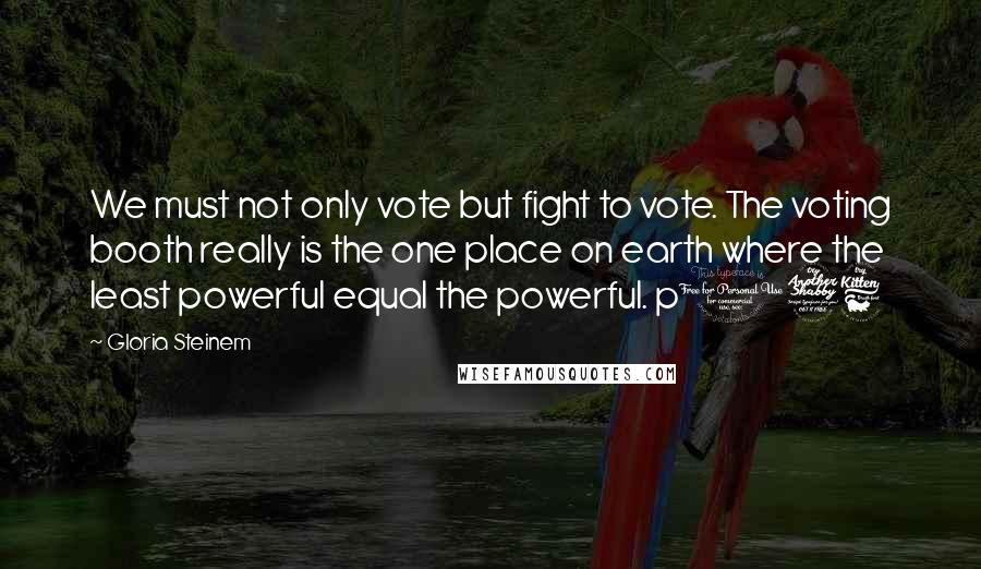 Gloria Steinem Quotes: We must not only vote but fight to vote. The voting booth really is the one place on earth where the least powerful equal the powerful. p176