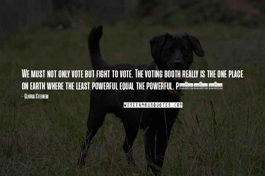 Gloria Steinem Quotes: We must not only vote but fight to vote. The voting booth really is the one place on earth where the least powerful equal the powerful. p176