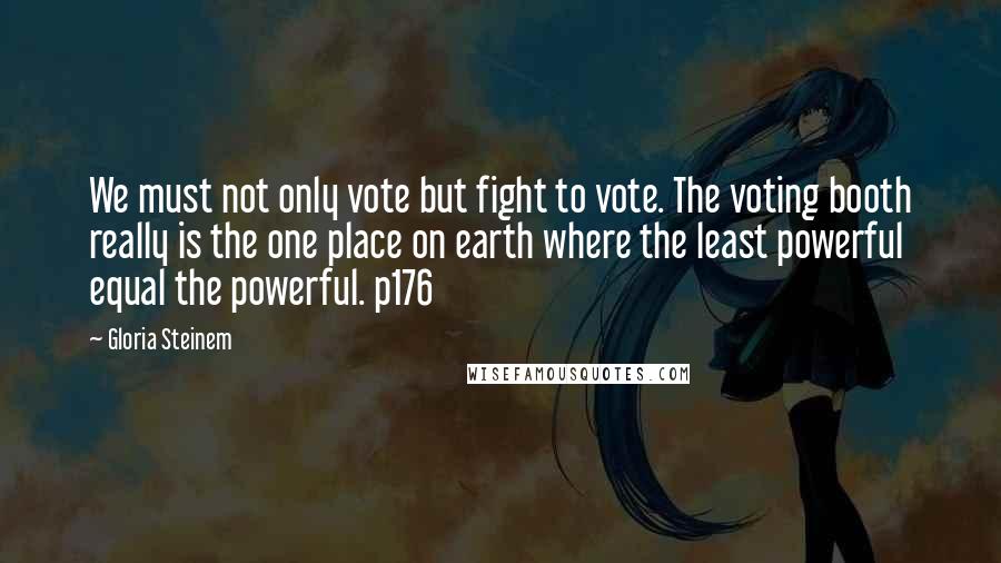 Gloria Steinem Quotes: We must not only vote but fight to vote. The voting booth really is the one place on earth where the least powerful equal the powerful. p176