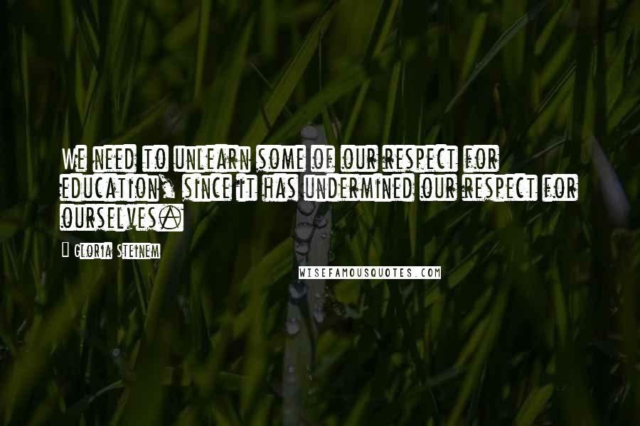 Gloria Steinem Quotes: We need to unlearn some of our respect for education, since it has undermined our respect for ourselves.