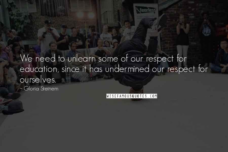 Gloria Steinem Quotes: We need to unlearn some of our respect for education, since it has undermined our respect for ourselves.