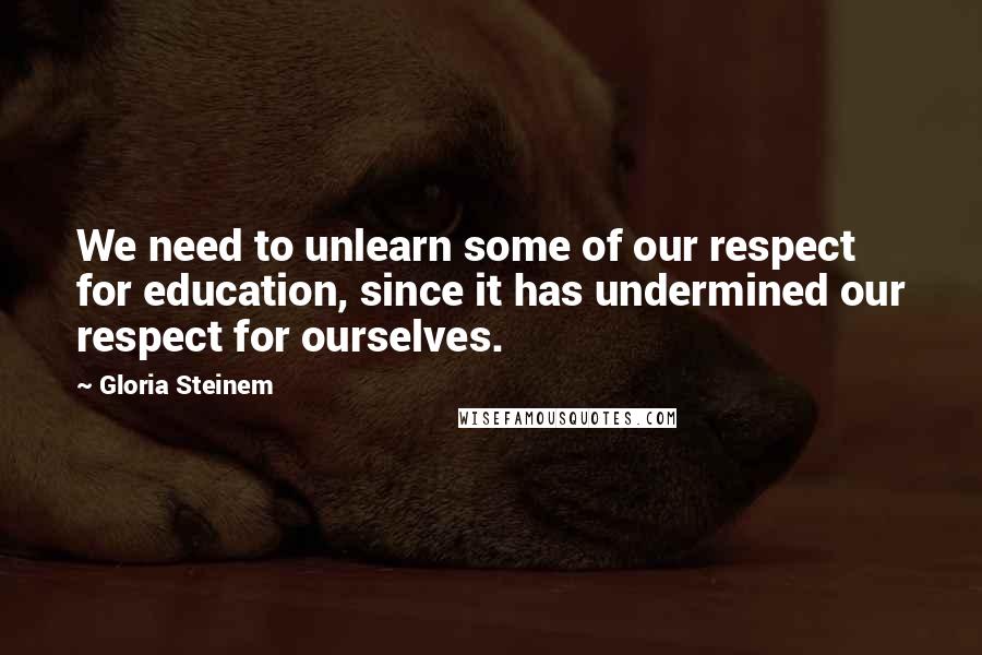 Gloria Steinem Quotes: We need to unlearn some of our respect for education, since it has undermined our respect for ourselves.