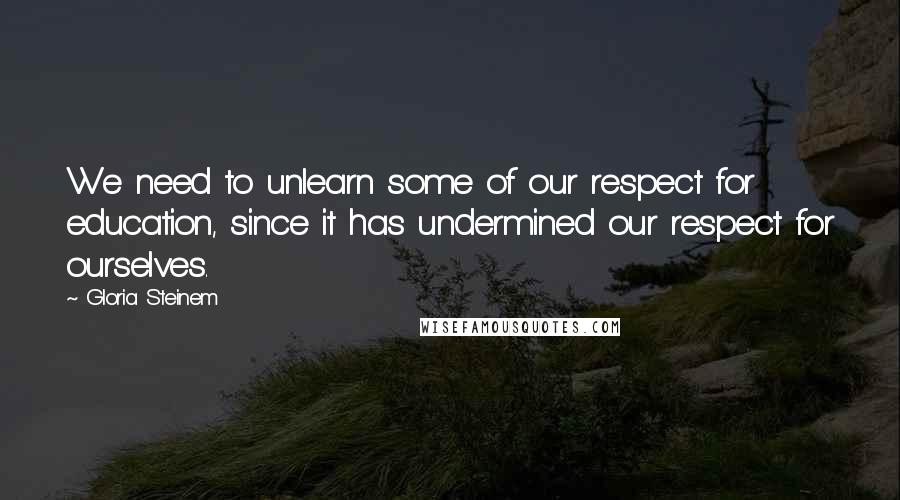 Gloria Steinem Quotes: We need to unlearn some of our respect for education, since it has undermined our respect for ourselves.