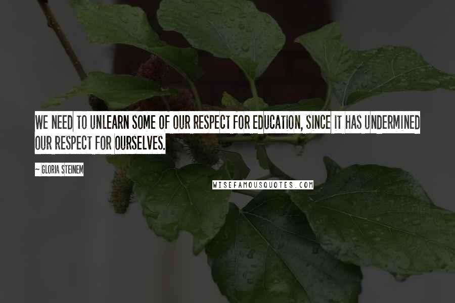 Gloria Steinem Quotes: We need to unlearn some of our respect for education, since it has undermined our respect for ourselves.