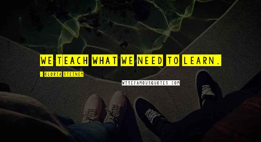 Gloria Steinem Quotes: We teach what we need to learn.