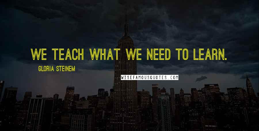 Gloria Steinem Quotes: We teach what we need to learn.