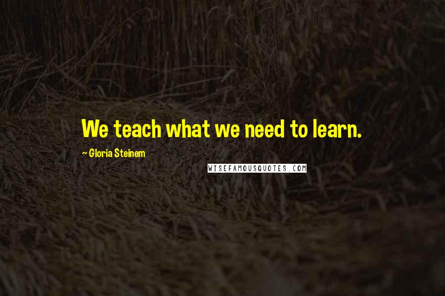 Gloria Steinem Quotes: We teach what we need to learn.