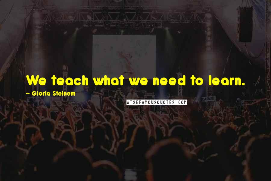 Gloria Steinem Quotes: We teach what we need to learn.