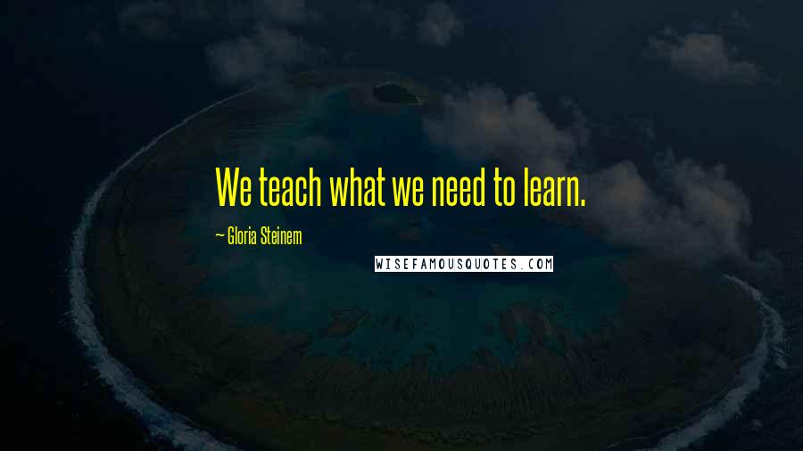 Gloria Steinem Quotes: We teach what we need to learn.