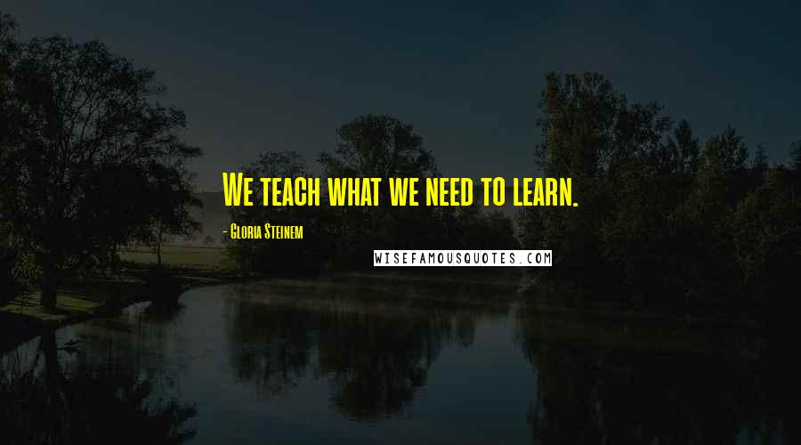 Gloria Steinem Quotes: We teach what we need to learn.