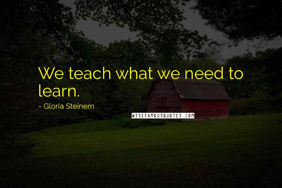 Gloria Steinem Quotes: We teach what we need to learn.