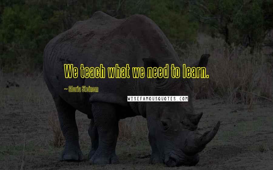 Gloria Steinem Quotes: We teach what we need to learn.