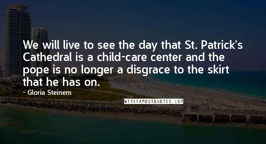 Gloria Steinem Quotes: We will live to see the day that St. Patrick's Cathedral is a child-care center and the pope is no longer a disgrace to the skirt that he has on.