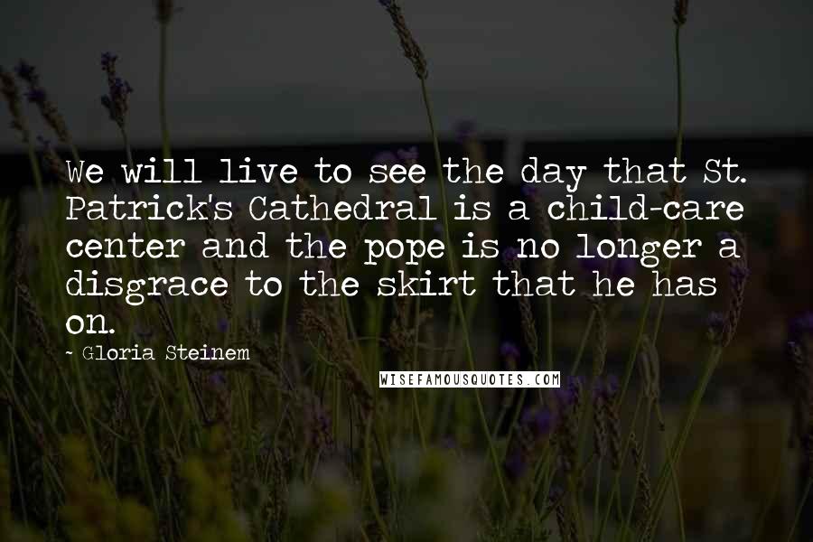 Gloria Steinem Quotes: We will live to see the day that St. Patrick's Cathedral is a child-care center and the pope is no longer a disgrace to the skirt that he has on.
