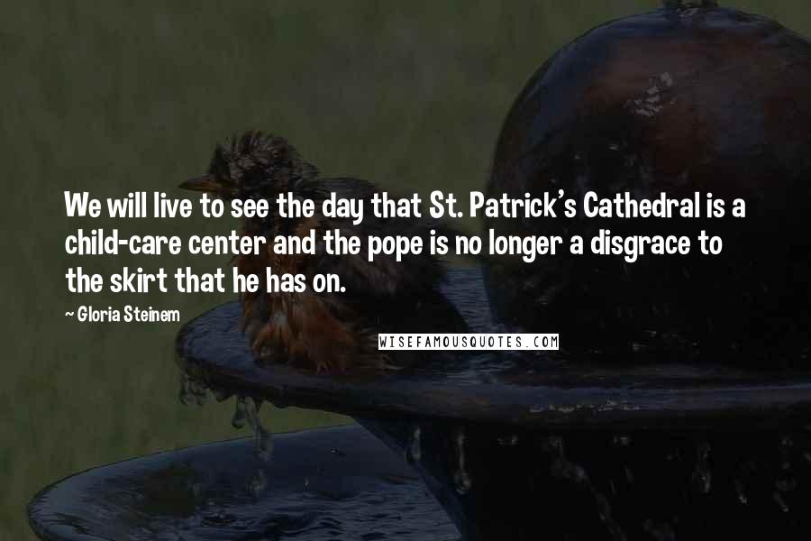 Gloria Steinem Quotes: We will live to see the day that St. Patrick's Cathedral is a child-care center and the pope is no longer a disgrace to the skirt that he has on.