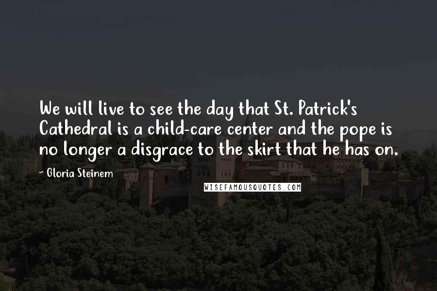 Gloria Steinem Quotes: We will live to see the day that St. Patrick's Cathedral is a child-care center and the pope is no longer a disgrace to the skirt that he has on.