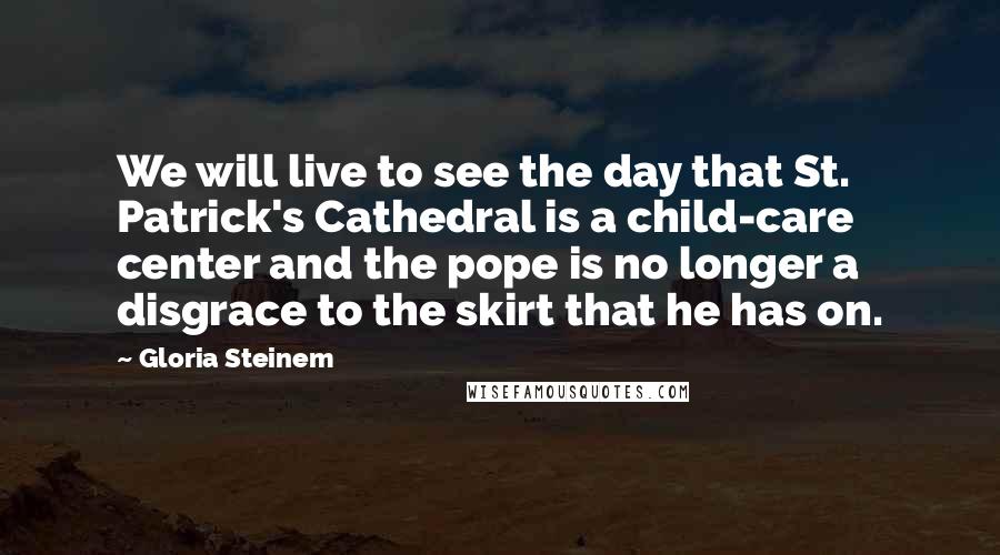 Gloria Steinem Quotes: We will live to see the day that St. Patrick's Cathedral is a child-care center and the pope is no longer a disgrace to the skirt that he has on.