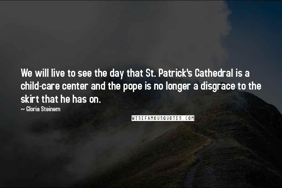 Gloria Steinem Quotes: We will live to see the day that St. Patrick's Cathedral is a child-care center and the pope is no longer a disgrace to the skirt that he has on.