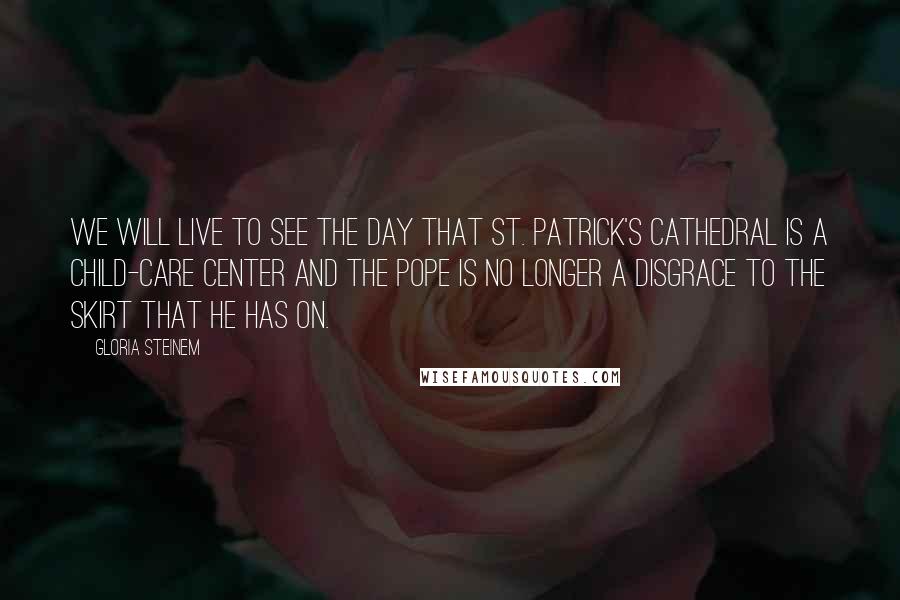 Gloria Steinem Quotes: We will live to see the day that St. Patrick's Cathedral is a child-care center and the pope is no longer a disgrace to the skirt that he has on.