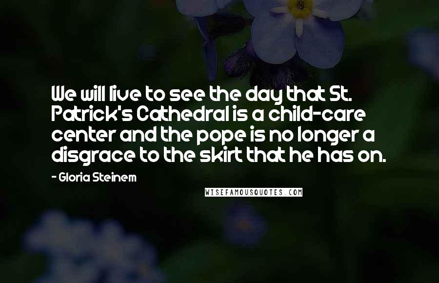 Gloria Steinem Quotes: We will live to see the day that St. Patrick's Cathedral is a child-care center and the pope is no longer a disgrace to the skirt that he has on.