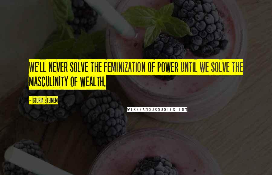 Gloria Steinem Quotes: We'll never solve the feminization of power until we solve the masculinity of wealth.