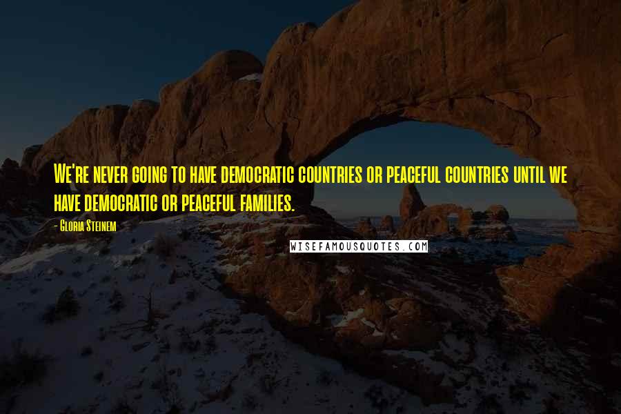 Gloria Steinem Quotes: We're never going to have democratic countries or peaceful countries until we have democratic or peaceful families.