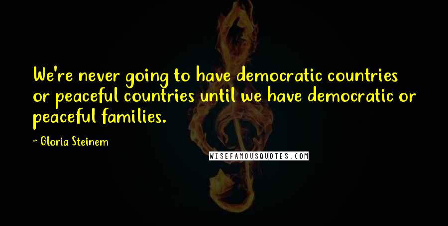 Gloria Steinem Quotes: We're never going to have democratic countries or peaceful countries until we have democratic or peaceful families.