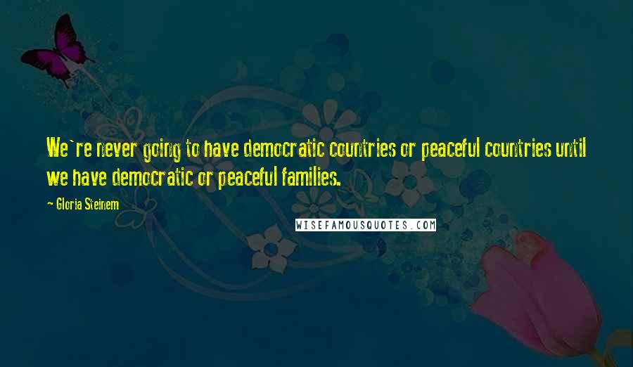 Gloria Steinem Quotes: We're never going to have democratic countries or peaceful countries until we have democratic or peaceful families.