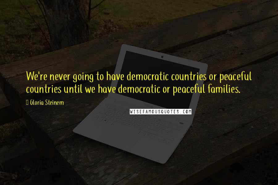 Gloria Steinem Quotes: We're never going to have democratic countries or peaceful countries until we have democratic or peaceful families.