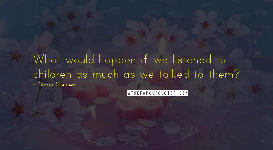 Gloria Steinem Quotes: What would happen if we listened to children as much as we talked to them?