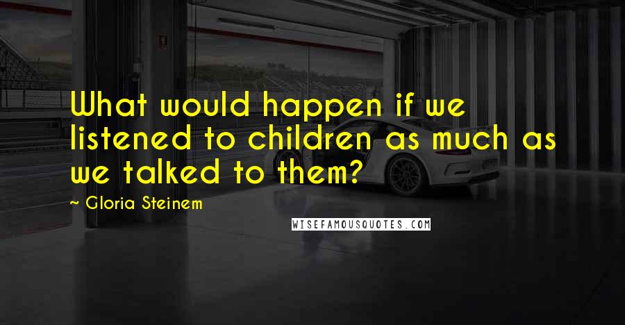 Gloria Steinem Quotes: What would happen if we listened to children as much as we talked to them?