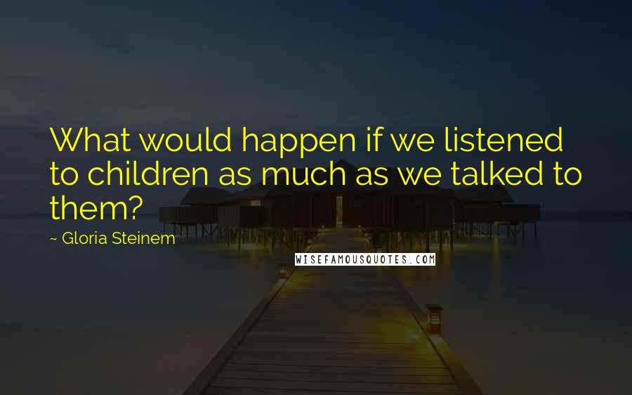 Gloria Steinem Quotes: What would happen if we listened to children as much as we talked to them?