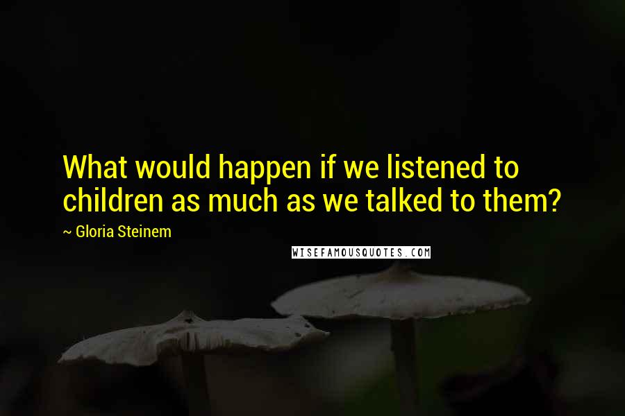 Gloria Steinem Quotes: What would happen if we listened to children as much as we talked to them?