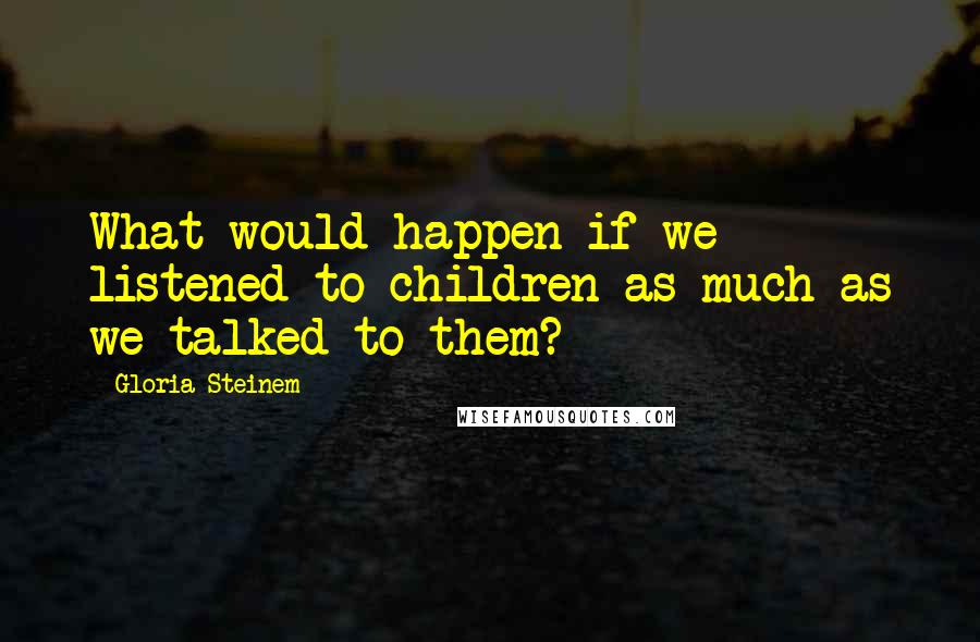 Gloria Steinem Quotes: What would happen if we listened to children as much as we talked to them?