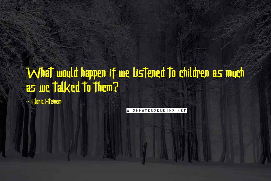 Gloria Steinem Quotes: What would happen if we listened to children as much as we talked to them?